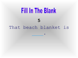 5 That beach blanket is  ____ .  Fill In The Blank 