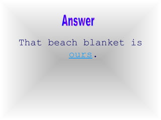 That beach blanket is  ours . Answer 