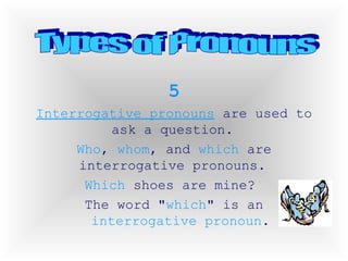 5 Interrogative pronouns  are used to ask a question.  Who ,  whom , and  which  are interrogative pronouns.  Which  shoes are mine?  The word " which " is an  interrogative pronoun . Types of Pronouns 