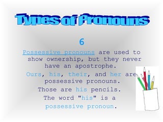 6 Possessive pronouns  are used to show ownership, but they never have an apostrophe.  Ours ,  his ,  their , and  her  are possessive pronouns.  Those are  his  pencils.  The word " his " is a  possessive pronoun . Types of Pronouns 