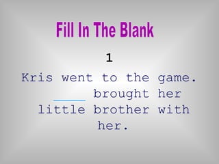 1
Kris went to the game.
    ____ brought her
  little brother with
          her.
 