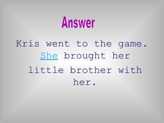 Kris went to the game.
    She brought her
  little brother with
          her.
 