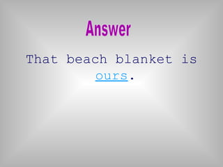 That beach blanket is
         ours.
 