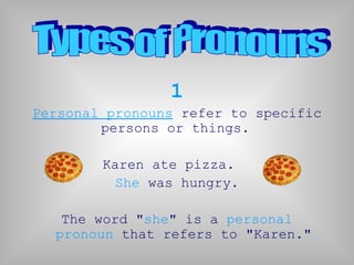 1
Personal pronouns refer to specific
        persons or things.

        Karen ate pizza.
         She was hungry.

   The word "she" is a personal
  pronoun that refers to "Karen."
 