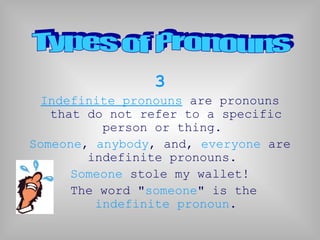 3
  Indefinite pronouns are pronouns
   that do not refer to a specific
          person or thing.
Someone, anybody, and, everyone are
        indefinite pronouns.
      Someone stole my wallet!
      The word "someone" is the
         indefinite pronoun.
 