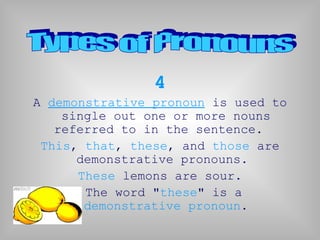 4
A demonstrative pronoun is used to
    single out one or more nouns
   referred to in the sentence.
 This, that, these, and those are
      demonstrative pronouns.
      These lemons are sour.
       The word "these" is a
       demonstrative pronoun.
 