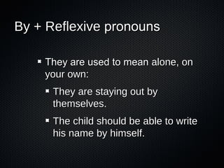 By + Reflexive pronouns
They are used to mean alone, on
your own:
They are staying out by
themselves.
The child should be able to write
his name by himself.

 