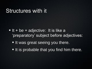 Structures with it

It + be + adjective: It is like a
‘preparatory’ subject before adjectives:
It was great seeing you there.
It is probable that you find him there.

 