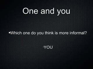 One and you
Which one do you think is more informal?
YOU

•

 
