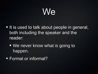 We
It is used to talk about people in general,
both including the speaker and the
reader:
We never know what is going to
happen.
Formal or informal?

 