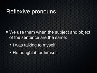 Reflexive pronouns

We use them when the subject and object
of the sentence are the same:
I was talking to myself.
He bought it for himself.

 
