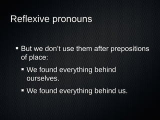 Reflexive pronouns
But we don’t use them after prepositions
of place:
We found everything behind
ourselves.
We found everything behind us.

 