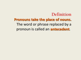 Definition
Pronouns take the place of nouns.
 The word or phrase replaced by a
 pronoun is called an antecedent.
 
