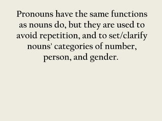 Pronouns have the same functions
 as nouns do, but they are used to
avoid repetition, and to set/clarify
   nouns' categories of number,
       person, and gender.
 