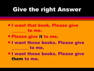 Give the right Answer I want that book. Please give _______ to me.  Please give  it  to me.  I want those books. Please give ________ to me.  I want those books. Please give  them  to me. 
