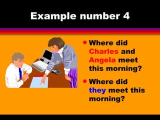 Example number 4 Where did  Charles  and  Angela  meet this morning? Where did  they  meet this morning? 