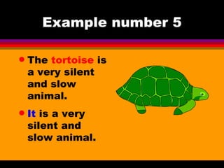Example number 5 The  tortoise  is a very silent and slow animal. It  is a very silent and slow animal.   