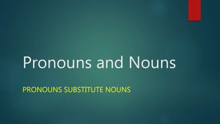Pronouns and Nouns
PRONOUNS SUBSTITUTE NOUNS
 