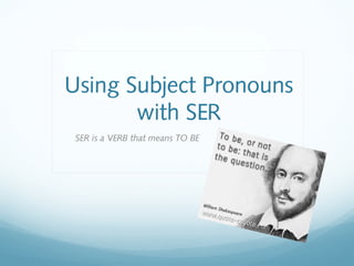Using Subject Pronouns 
with SER 
SER is a VERB that means TO BE 
 