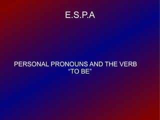 E.S.P.A PERSONAL PRONOUNS AND THE VERB  “TO BE” 