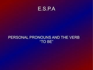 E.S.P.A
PERSONAL PRONOUNS AND THE VERB
“TO BE”
 
