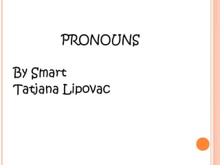 PRONOUNS
By Smart
Tatjana Lipovac

 