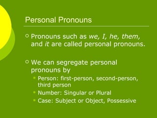 Personal Pronouns
Pronouns such as we, I, he, them,
and it are called personal pronouns.
We can segregate personal
pronouns by
Person: first-person, second-person,
third person
Number: Singular or Plural
Case: Subject or Object, Possessive