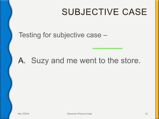 SUBJECTIVE CASE
Testing for subjective case –
A. Suzy and me went to the store.
Rev 3/2016 Grammar--Pronoun Case 12
 