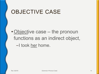 OBJECTIVE CASE
•Objective case – the pronoun
functions as an indirect object,
–I took her home.
Rev 3/2016 Grammar--Pronoun Case 14
 