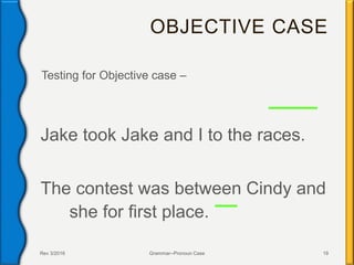 OBJECTIVE CASE
Testing for Objective case –
Jake took Jake and I to the races.
The contest was between Cindy and
she for first place.
Rev 3/2016 Grammar--Pronoun Case 19
 
