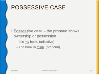POSSESSIVE CASE
• Possessive case – the pronoun shows
ownership or possession
– It is my book. (adjective)
– The book is mine. (pronoun)
Rev 3/2016 Grammar--Pronoun Case 20
 