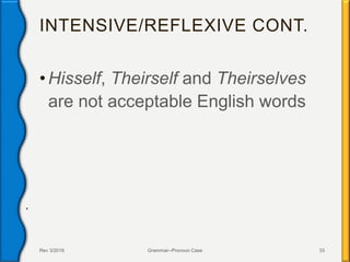 INTENSIVE/REFLEXIVE CONT.
• Hisself, Theirself and Theirselves
are not acceptable English words
Rev 3/2016 Grammar--Pronoun Case 33
.
 