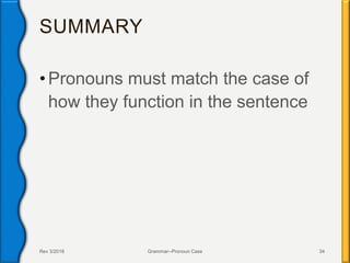 SUMMARY
• Pronouns must match the case of
how they function in the sentence
Rev 3/2016 Grammar--Pronoun Case 34
 