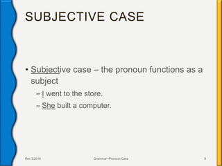 SUBJECTIVE CASE
• Subjective case – the pronoun functions as a
subject
– I went to the store.
– She built a computer.
Rev 3/2016 Grammar--Pronoun Case 9
 