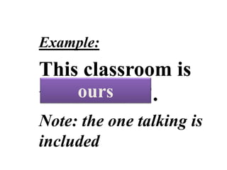 POSSESSIVE
PRONOUNS
Example:
This classroom is
the students’.
Note: the one talking is
included
ours
 