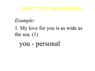 SPOT THE PRONOUNS!
Example:
1. My love for you is as wide as
the sea. (1)
you - personal
 