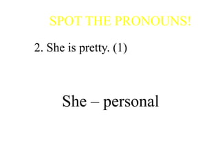 SPOT THE PRONOUNS!
2. She is pretty. (1)
She – personal
 