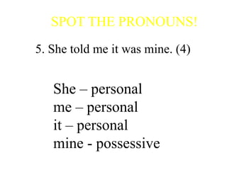 SPOT THE PRONOUNS!
5. She told me it was mine. (4)
She – personal
me – personal
it – personal
mine - possessive
 