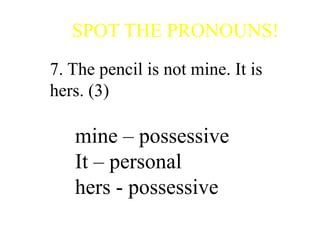SPOT THE PRONOUNS!
7. The pencil is not mine. It is
hers. (3)
mine – possessive
It – personal
hers - possessive
 