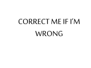 CORRECT ME IF I’M
WRONG
 