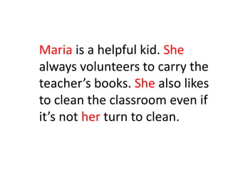 Maria is a helpful kid. She
always volunteers to carry the
teacher’s books. She also likes
to clean the classroom even if
it’s not her turn to clean.
 