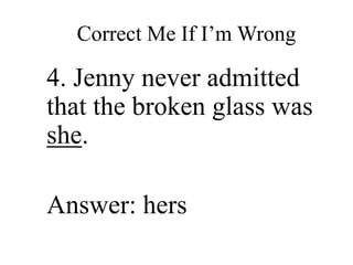 Correct Me If I’m Wrong
4. Jenny never admitted
that the broken glass was
she.
Answer: hers
 