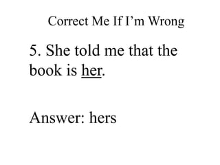 Correct Me If I’m Wrong
5. She told me that the
book is her.
Answer: hers
 