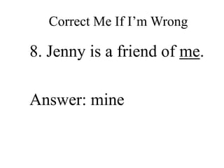 Correct Me If I’m Wrong
8. Jenny is a friend of me.
Answer: mine
 
