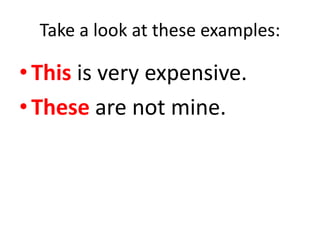 Take a look at these examples:
•This is very expensive.
•These are not mine.
 