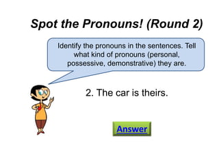 Spot the Pronouns! (Round 2)
Identify the pronouns in the sentences. Tell
what kind of pronouns (personal,
possessive, demonstrative) they are.
2. The car is theirs.
Answer
 