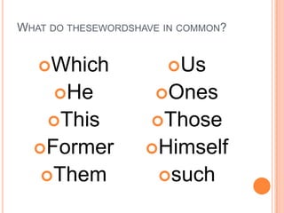 WHAT DO THESEWORDSHAVE IN COMMON?


   Which              Us
     He             Ones
    This            Those
  Former           Himself
   Them              such
 