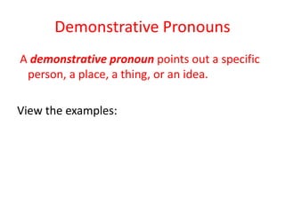 Demonstrative Pronouns
A demonstrative pronoun points out a specific
person, a place, a thing, or an idea.
View the examples:
 