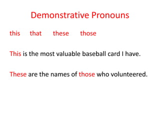 Demonstrative Pronouns
this that these those
This is the most valuable baseball card I have.
These are the names of those who volunteered.
 