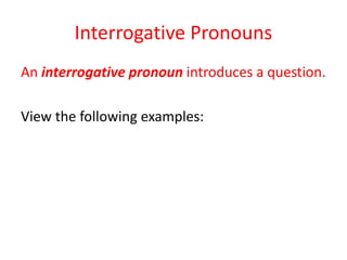 Interrogative Pronouns
An interrogative pronoun introduces a question.
View the following examples:
 